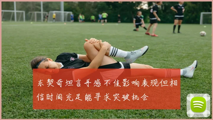 东契奇坦言手感不佳影响表现但相信时间充足能寻求突破机会