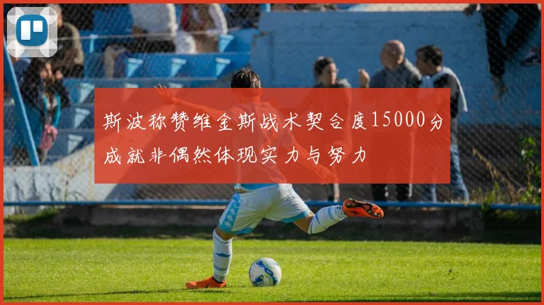 斯波称赞维金斯战术契合度15000分成就非偶然体现实力与努力