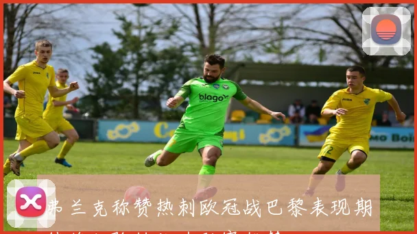 弗兰克称赞热刺欧冠战巴黎表现期待将经验转化为联赛优势