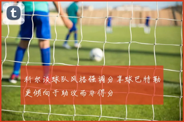 科尔谈球队风格强调分享球巴特勒更倾向于助攻而非得分