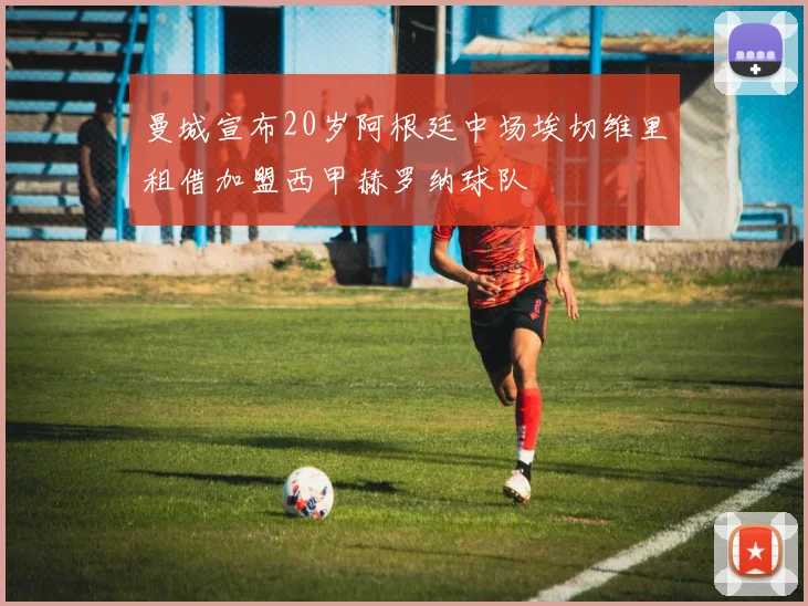 曼城宣布20岁阿根廷中场埃切维里租借加盟西甲赫罗纳球队