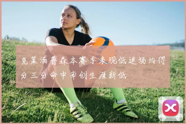 克莱汤普森本赛季表现低迷场均得分三分命中率创生涯新低
